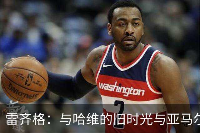 雷齐格：与哈维的旧时光与亚马尔的未来